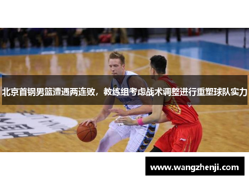 北京首钢男篮遭遇两连败，教练组考虑战术调整进行重塑球队实力