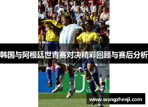 韩国与阿根廷世青赛对决精彩回顾与赛后分析